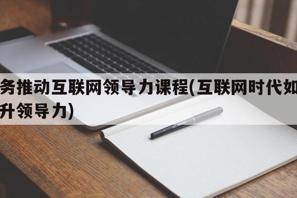 业务推动互联网领导力课程(互联网时代如何提升领导力)